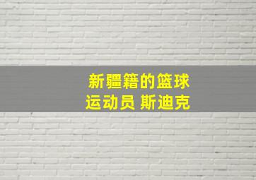 新疆籍的篮球运动员 斯迪克